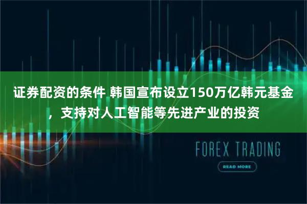 证券配资的条件 韩国宣布设立150万亿韩元基金，支持对人工智能等先进产业的投资