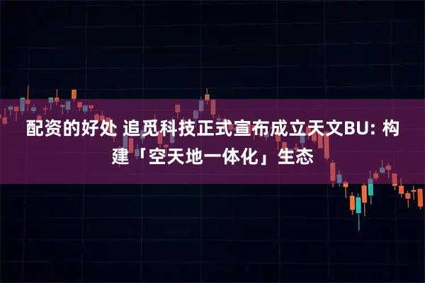 配资的好处 追觅科技正式宣布成立天文BU: 构建「空天地一体化」生态