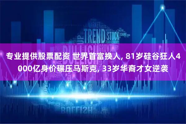专业提供股票配资 世界首富换人, 81岁硅谷狂人4000亿身价碾压马斯克, 33岁华裔才女逆袭