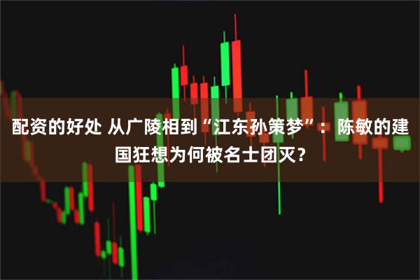 配资的好处 从广陵相到“江东孙策梦”：陈敏的建国狂想为何被名士团灭？