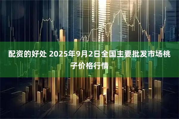 配资的好处 2025年9月2日全国主要批发市场桃子价格行情