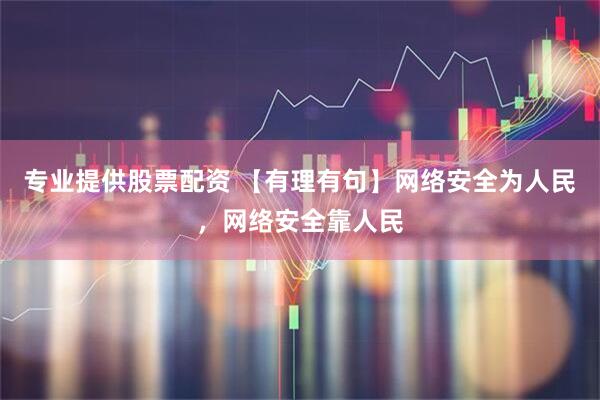 专业提供股票配资 【有理有句】网络安全为人民，网络安全靠人民