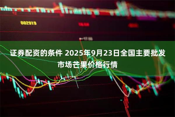 证券配资的条件 2025年9月23日全国主要批发市场芒果价格行情