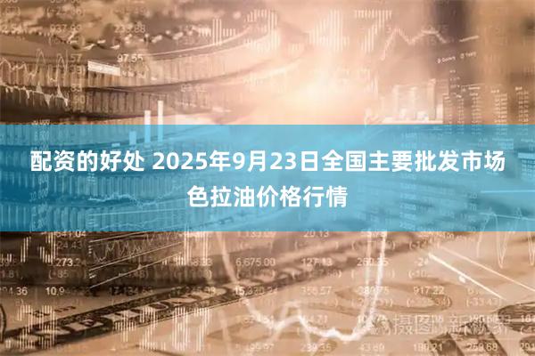 配资的好处 2025年9月23日全国主要批发市场色拉油价格行情