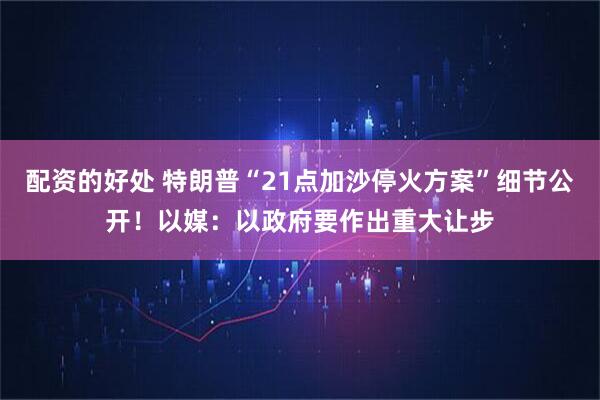 配资的好处 特朗普“21点加沙停火方案”细节公开！以媒：以政府要作出重大让步