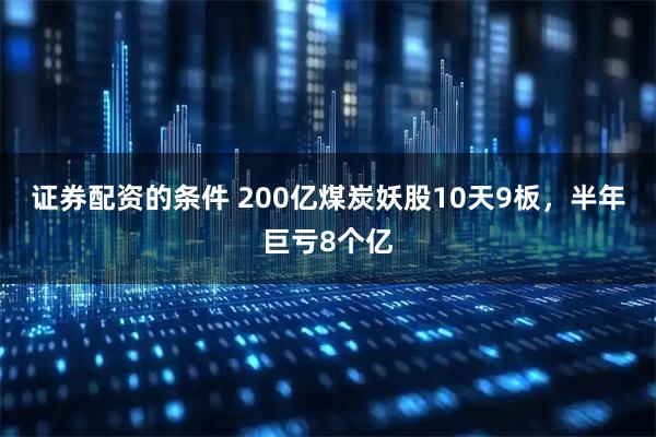 证券配资的条件 200亿煤炭妖股10天9板，半年巨亏8个亿