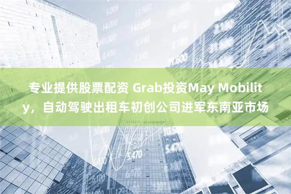 专业提供股票配资 Grab投资May Mobility，自动驾驶出租车初创公司进军东南亚市场