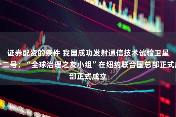 证券配资的条件 我国成功发射通信技术试验卫星二十二号；“全球治理之友小组”在纽约联合国总部正式成立