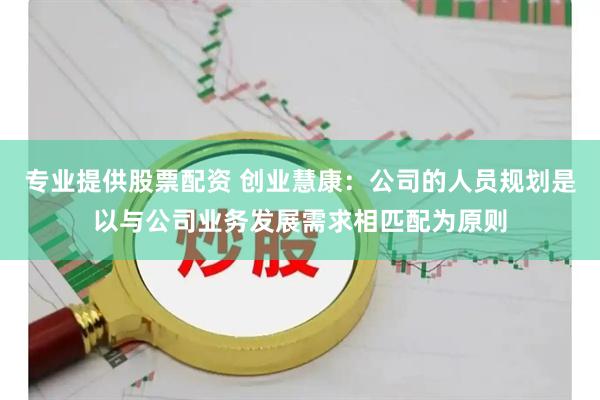 专业提供股票配资 创业慧康：公司的人员规划是以与公司业务发展需求相匹配为原则