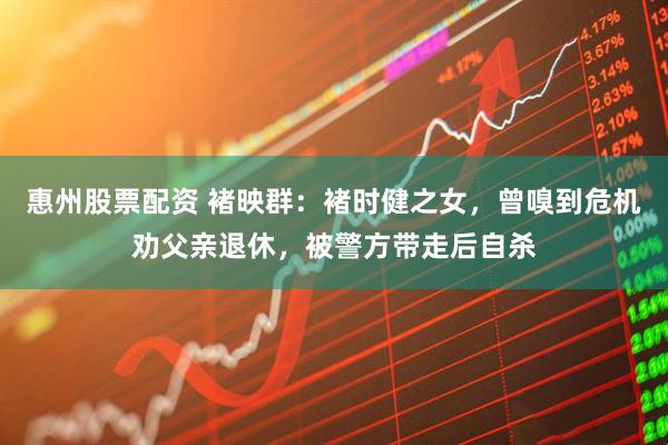 惠州股票配资 褚映群：褚时健之女，曾嗅到危机劝父亲退休，被警方带走后自杀