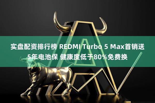 实盘配资排行榜 REDMI Turbo 5 Max首销送5年电池保 健康度低于80%免费换