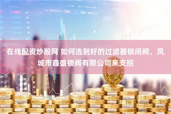 在线配资炒股网 如何选到好的过滤器锁闭阀，凤城市鑫盛锁阀有限公司来支招