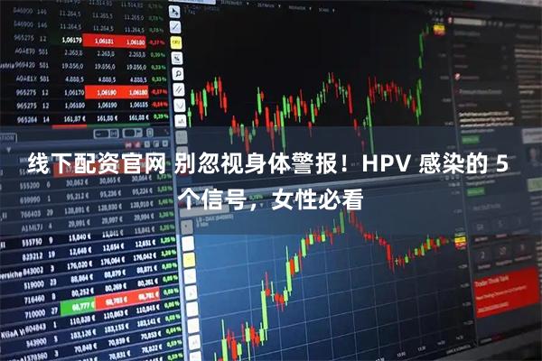 线下配资官网 别忽视身体警报！HPV 感染的 5 个信号，女性必看