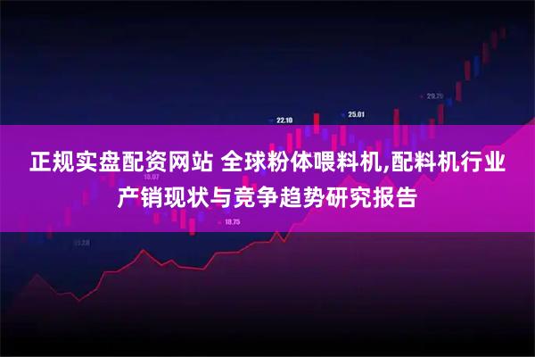 正规实盘配资网站 全球粉体喂料机,配料机行业产销现状与竞争趋势研究报告