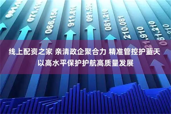 线上配资之家 亲清政企聚合力 精准管控护蓝天 以高水平保护护航高质量发展