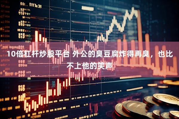 10倍杠杆炒股平台 外公的臭豆腐炸得再臭，也比不上他的笑声