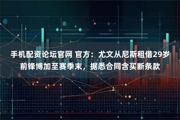 手机配资论坛官网 官方：尤文从尼斯租借29岁前锋博加至赛季末，据悉合同含买断条款