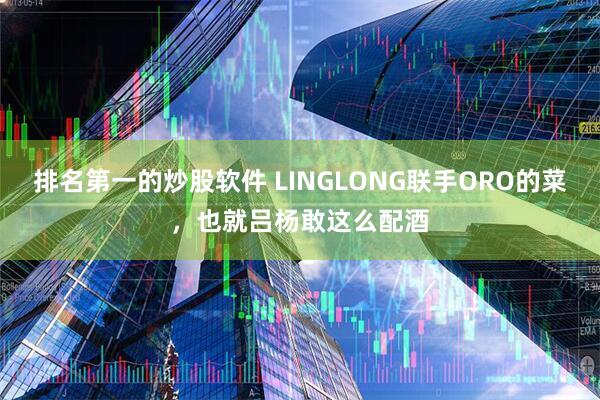 排名第一的炒股软件 LINGLONG联手ORO的菜，也就吕杨敢这么配酒
