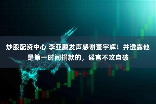 炒股配资中心 李亚鹏发声感谢董宇辉！并透露他是第一时间捐款的，谣言不攻自破