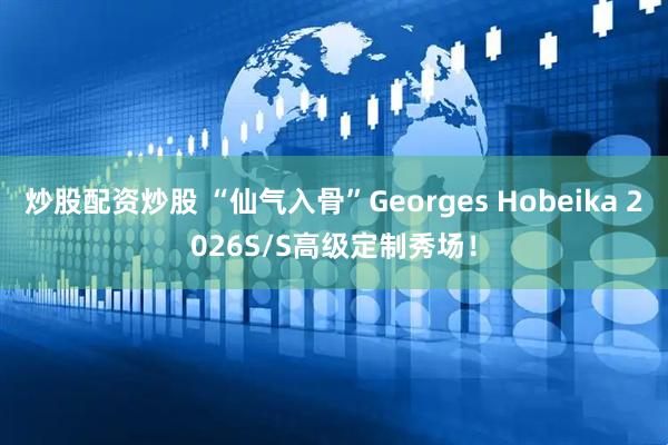 炒股配资炒股 “仙气入骨”Georges Hobeika 2026S/S高级定制秀场！