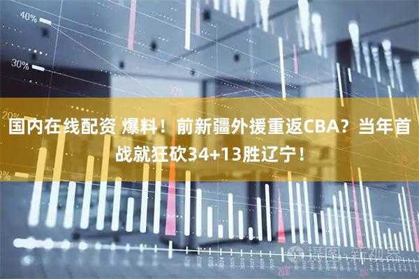 国内在线配资 爆料！前新疆外援重返CBA？当年首战就狂砍34+13胜辽宁！