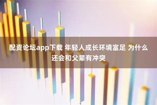 配资论坛app下载 年轻人成长环境富足 为什么还会和父辈有冲突