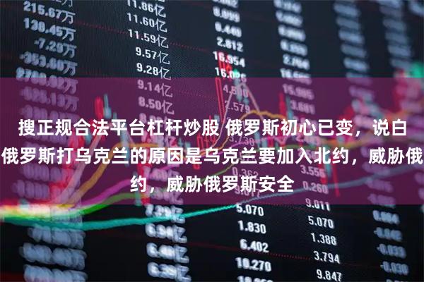 搜正规合法平台杠杆炒股 俄罗斯初心已变，说白了，最初俄罗斯打乌克兰的原因是乌克兰要加入北约，威胁俄罗斯安全