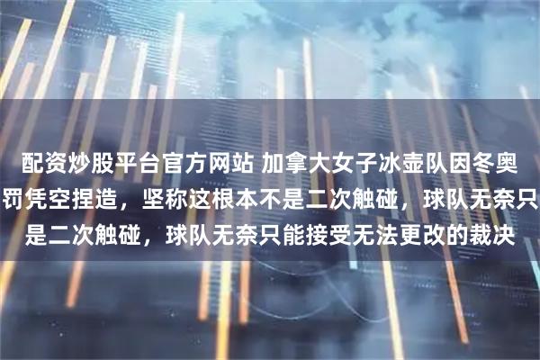 配资炒股平台官方网站 加拿大女子冰壶队因冬奥违规被罚，霍曼怒斥判罚凭空捏造，坚称这根本不是二次触碰，球队无奈只能接受无法更改的裁决