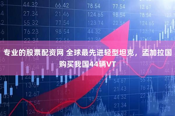 专业的股票配资网 全球最先进轻型坦克，孟加拉国购买我国44辆VT