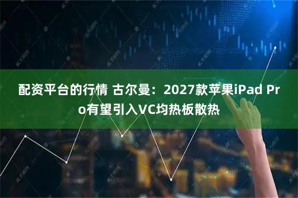 配资平台的行情 古尔曼：2027款苹果iPad Pro有望引入VC均热板散热