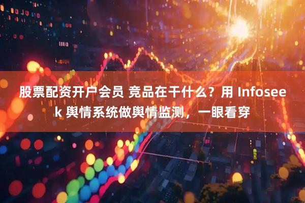 股票配资开户会员 竞品在干什么？用 Infoseek 舆情系统做舆情监测，一眼看穿