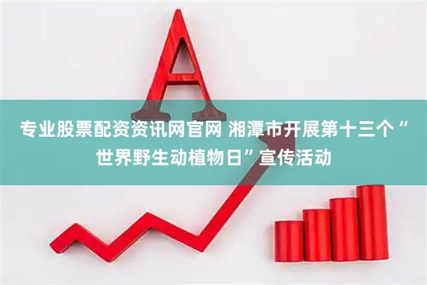 专业股票配资资讯网官网 湘潭市开展第十三个“世界野生动植物日”宣传活动