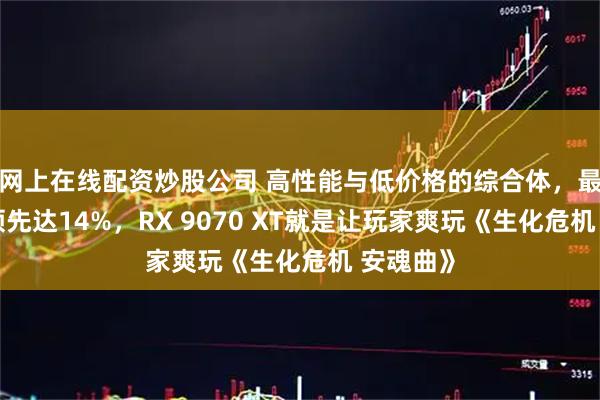 网上在线配资炒股公司 高性能与低价格的综合体，最高性能领先达14%，RX 9070 XT就是让玩家爽玩《生化危机 安魂曲》