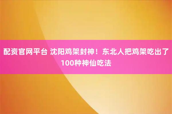 配资官网平台 沈阳鸡架封神！东北人把鸡架吃出了100种神仙吃法