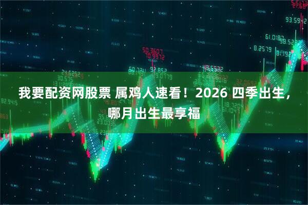 我要配资网股票 属鸡人速看！2026 四季出生，哪月出生最享福