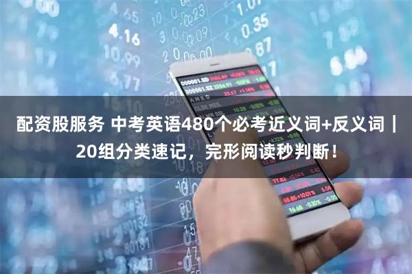配资股服务 中考英语480个必考近义词+反义词｜20组分类速记，完形阅读秒判断！