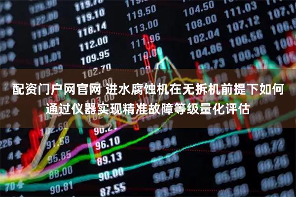 配资门户网官网 进水腐蚀机在无拆机前提下如何通过仪器实现精准故障等级量化评估